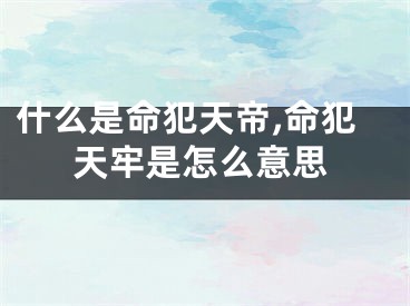 什么是命犯天帝,命犯天牢是怎么意思