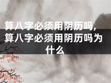 算八字必须用阴历吗,算八字必须用阴历吗为什么