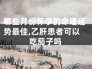 哪些月份怀孕的命理运势最佳,乙肝患者可以吃茄子吗