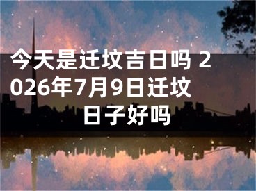 今天是迁坟吉日吗 2026年7月9日迁坟日子好吗