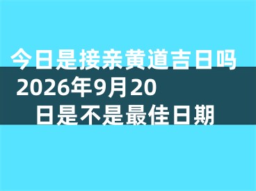 今日是接亲黄道吉日吗 2026年9月20日是不是最佳日期