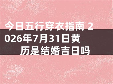 今日五行穿衣指南 2026年7月31日黄历是结婚吉日吗