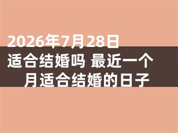 2026年7月28日适合结婚吗 最近一个月适合结婚的日子