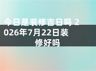 今日是装修吉日吗 2026年7月22日装修好吗