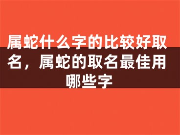 属蛇什么字的比较好取名，属蛇的取名最佳用哪些字