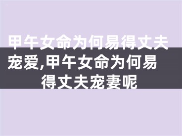 甲午女命为何易得丈夫宠爱,甲午女命为何易得丈夫宠妻呢