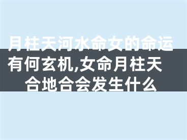 月柱天河水命女的命运有何玄机,女命月柱天合地合会发生什么