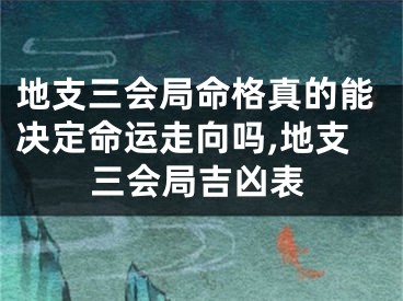地支三会局命格真的能决定命运走向吗,地支三会局吉凶表