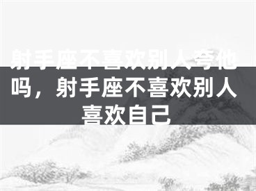 射手座不喜欢别人夸他吗，射手座不喜欢别人喜欢自己