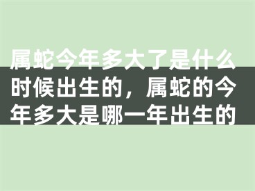 属蛇今年多大了是什么时候出生的，属蛇的今年多大是哪一年出生的