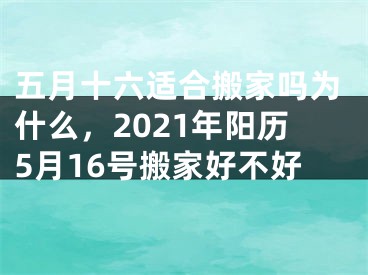 五月十六适合搬家吗为什么，2021年阳历5月16号搬家好不好