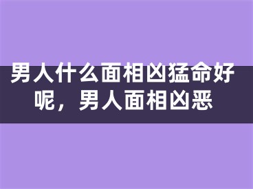 男人什么面相凶猛命好呢，男人面相凶恶