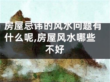 房屋忌讳的风水问题有什么呢,房屋风水哪些不好