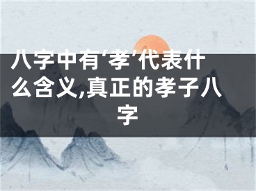 八字中有‘孝’代表什么含义,真正的孝子八字