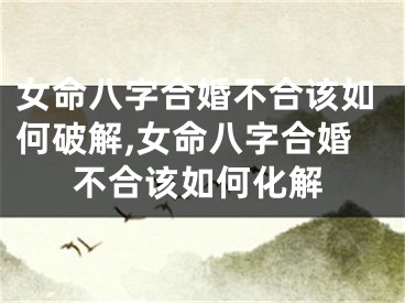 女命八字合婚不合该如何破解,女命八字合婚不合该如何化解