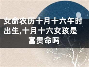 女命农历十月十六午时出生,十月十六女孩是富贵命吗