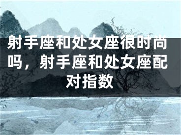 射手座和处女座很时尚吗，射手座和处女座配对指数