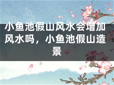 小鱼池假山风水会增加风水吗,小鱼池假山造景