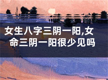 女生八字三阴一阳,女命三阴一阳很少见吗