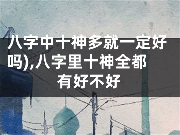 八字中十神多就一定好吗),八字里十神全都有好不好