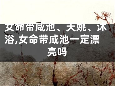 女命带咸池、天姚、沐浴,女命带咸池一定漂亮吗