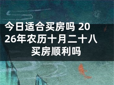 今日适合买房吗 2026年农历十月二十八买房顺利吗