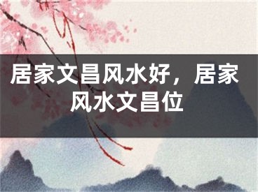 居家文昌风水好，居家风水文昌位