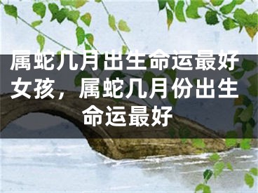 属蛇几月出生命运最好女孩，属蛇几月份出生命运最好