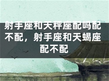 射手座和天秤座配吗配不配，射手座和天蝎座配不配
