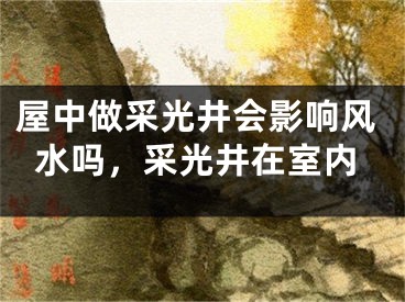 屋中做采光井会影响风水吗，采光井在室内