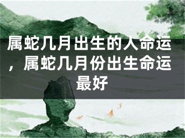 属蛇几月出生的人命运，属蛇几月份出生命运最好