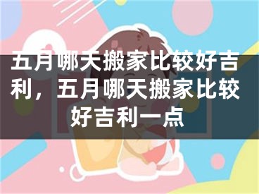 五月哪天搬家比较好吉利，五月哪天搬家比较好吉利一点