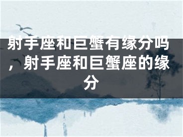 射手座和巨蟹有缘分吗，射手座和巨蟹座的缘分