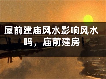 屋前建庙风水影响风水吗，庙前建房