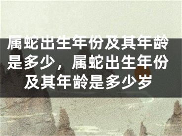 属蛇出生年份及其年龄是多少，属蛇出生年份及其年龄是多少岁
