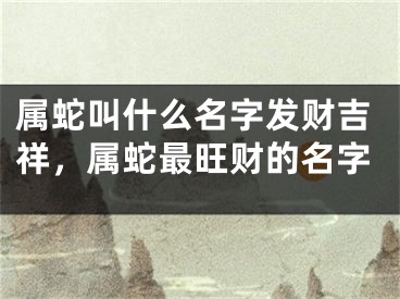 属蛇叫什么名字发财吉祥，属蛇最旺财的名字