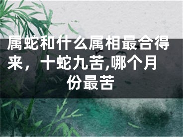 属蛇和什么属相最合得来，十蛇九苦,哪个月份最苦