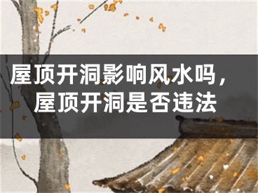 屋顶开洞影响风水吗，屋顶开洞是否违法