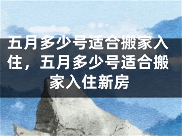 五月多少号适合搬家入住,五月多少号适合搬家入住新房