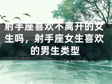 射手座喜欢不离开的女生吗,射手座女生喜欢的男生类型