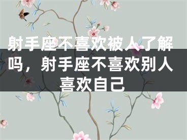 射手座不喜欢被人了解吗，射手座不喜欢别人喜欢自己