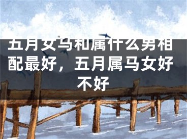 五月女马和属什么男相配最好，五月属马女好不好