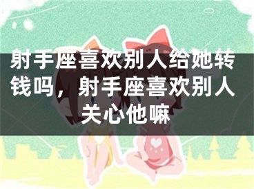 射手座喜欢别人给她转钱吗，射手座喜欢别人关心他嘛