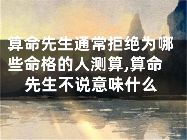 算命先生通常拒绝为哪些命格的人测算,算命先生不说意味什么