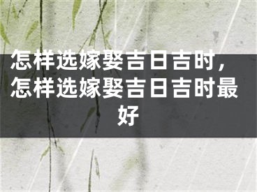 怎样选嫁娶吉日吉时，怎样选嫁娶吉日吉时最好