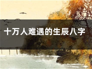 十万人难遇的生辰八字