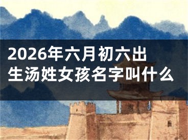 2026年六月初六出生汤姓女孩名字叫什么