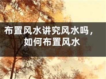 布置风水讲究风水吗，如何布置风水