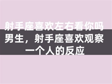 射手座喜欢左右看你吗男生，射手座喜欢观察一个人的反应