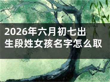 2026年六月初七出生段姓女孩名字怎么取